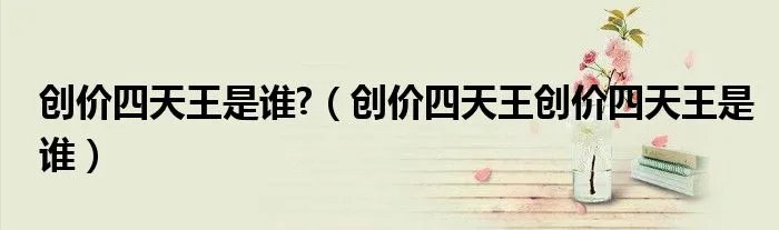 创价四天王是谁?（创价四天王创价四天王是谁）