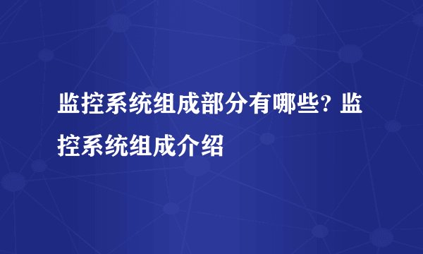 监控系统组成部分有哪些? 监控系统组成介绍