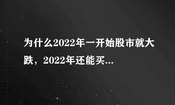 为什么2022年一开始股市就大跌，2022年还能买股票么？