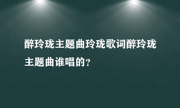 醉玲珑主题曲玲珑歌词醉玲珑主题曲谁唱的？