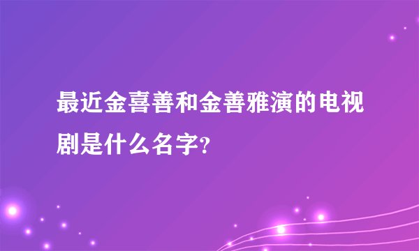 最近金喜善和金善雅演的电视剧是什么名字？