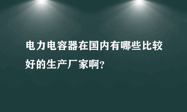 电力电容器在国内有哪些比较好的生产厂家啊？