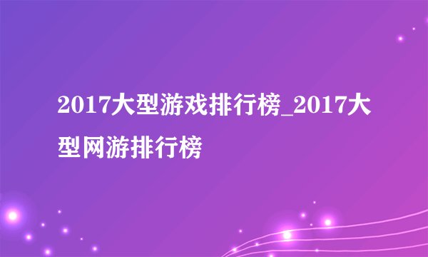 2017大型游戏排行榜_2017大型网游排行榜