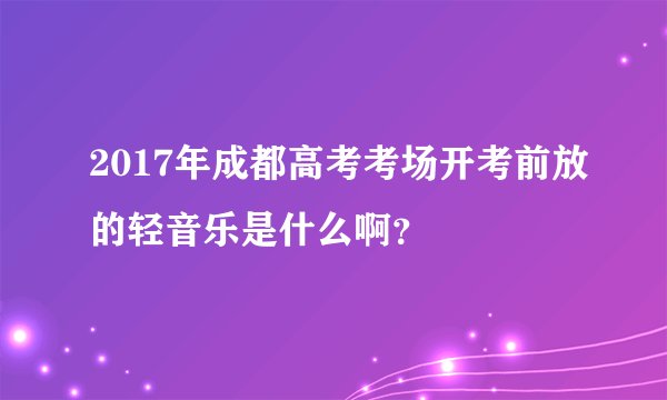 2017年成都高考考场开考前放的轻音乐是什么啊？