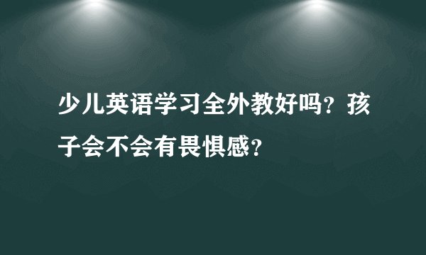 少儿英语学习全外教好吗？孩子会不会有畏惧感？