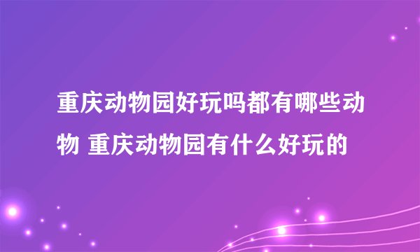 重庆动物园好玩吗都有哪些动物 重庆动物园有什么好玩的