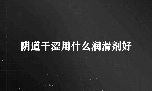 阴道干涩用什么润滑剂好