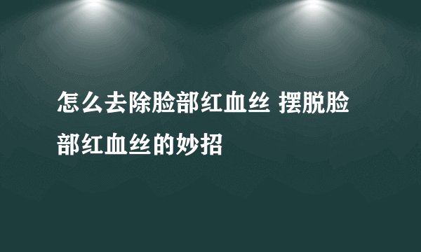 怎么去除脸部红血丝 摆脱脸部红血丝的妙招