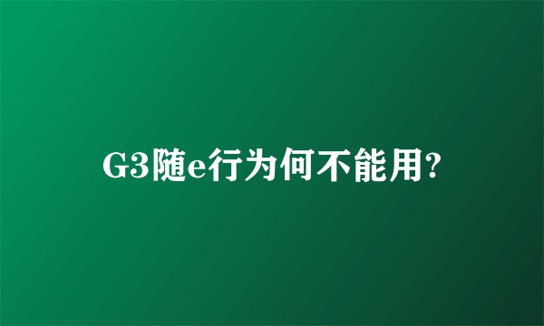 G3随e行为何不能用?