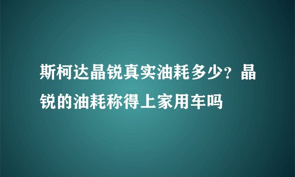 斯柯达晶锐真实油耗多少？晶锐的油耗称得上家用车吗