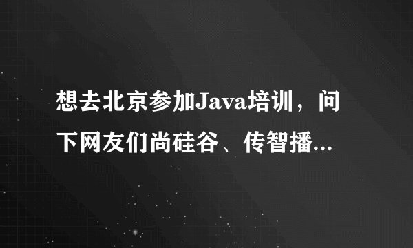 想去北京参加Java培训，问下网友们尚硅谷、传智播客和动力节点哪个更好？谢谢亲们，在线等急？