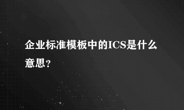 企业标准模板中的ICS是什么意思？
