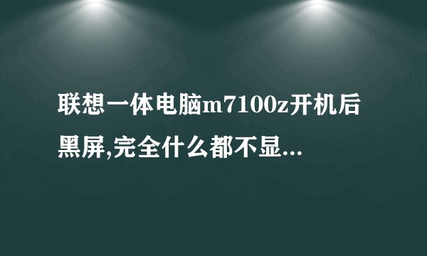 联想一体电脑m7100z开机后黑屏,完全什么都不显示,但是能听到进入系统的
