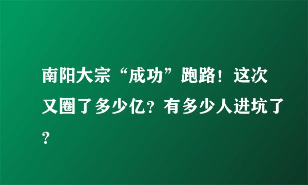 南阳大宗“成功”跑路！这次又圈了多少亿？有多少人进坑了？