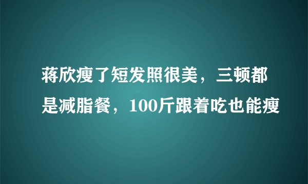 蒋欣瘦了短发照很美，三顿都是减脂餐，100斤跟着吃也能瘦