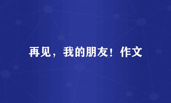 再见，我的朋友！作文