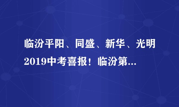 临汾平阳、同盛、新华、光明2019中考喜报！临汾第1名勇得710分！
