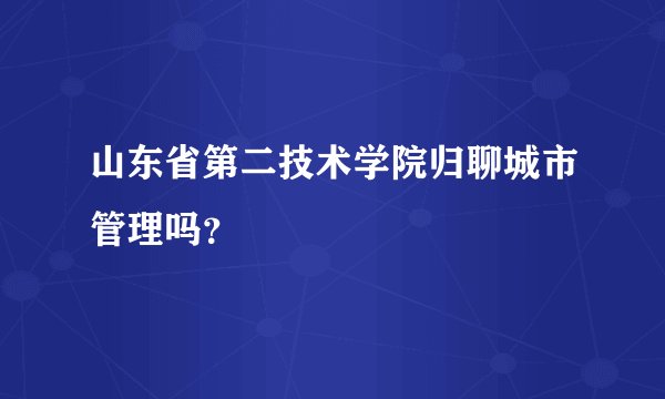 山东省第二技术学院归聊城市管理吗？
