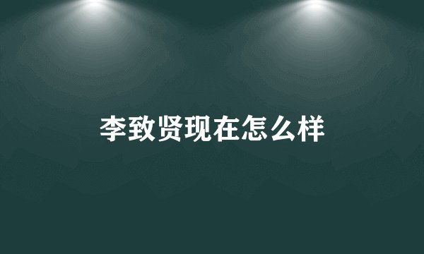 李致贤现在怎么样