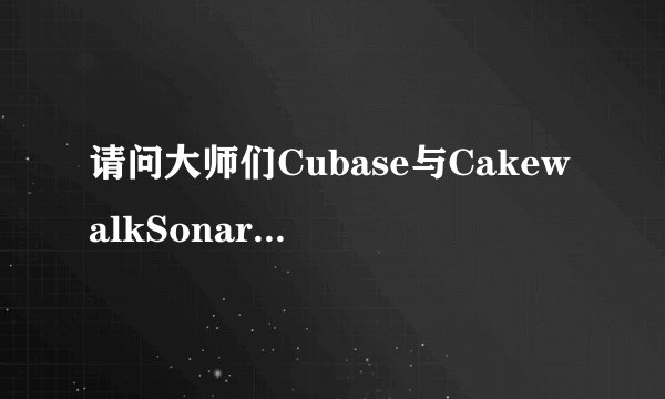请问大师们Cubase与CakewalkSonar有那些区别？哪个更专业些？