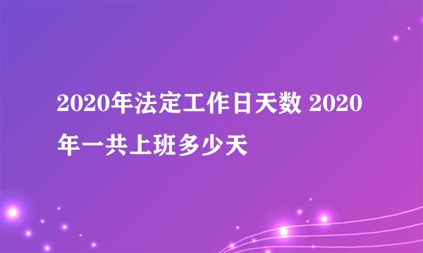 2020年法定工作日天数 2020年一共上班多少天