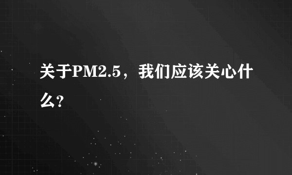 关于PM2.5，我们应该关心什么？