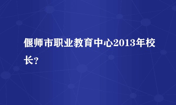 偃师市职业教育中心2013年校长？