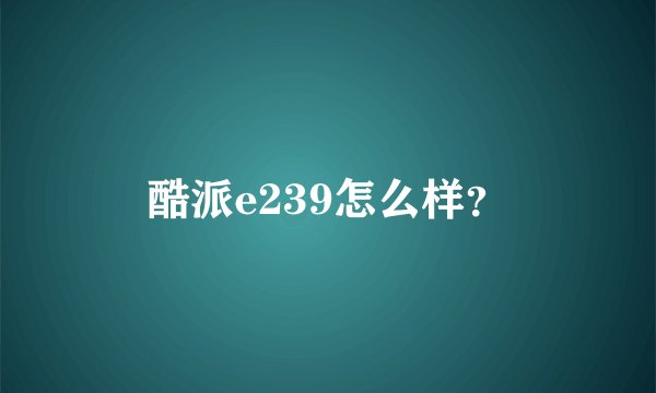酷派e239怎么样？
