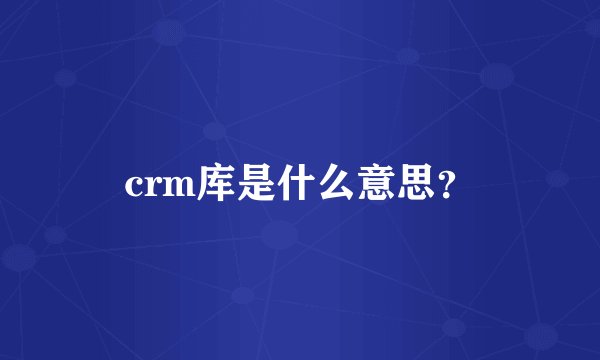 crm库是什么意思？