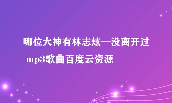 哪位大神有林志炫—没离开过 mp3歌曲百度云资源