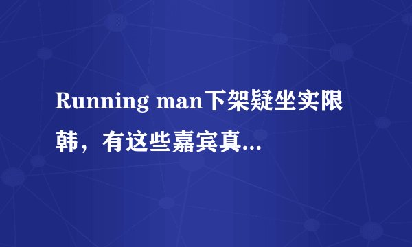 Running man下架疑坐实限韩，有这些嘉宾真的很好看