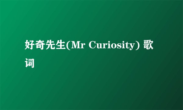 好奇先生(Mr Curiosity) 歌词