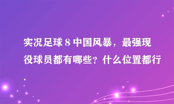 实况足球８中国风暴，最强现役球员都有哪些？什么位置都行．