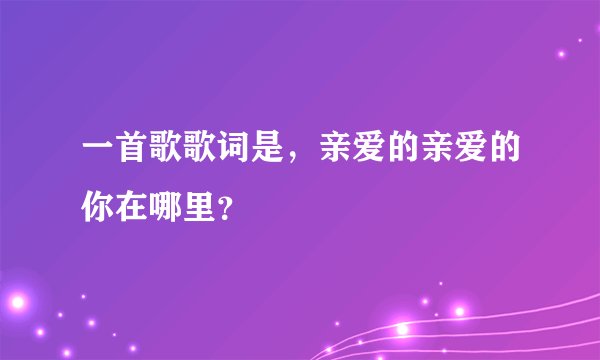 一首歌歌词是，亲爱的亲爱的你在哪里？