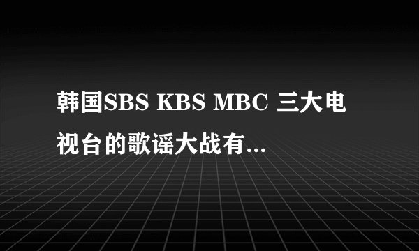 韩国SBS KBS MBC 三大电视台的歌谣大战有什么不一样吗？我只知道哪个类似于我国跨年演唱会，具体求介绍。