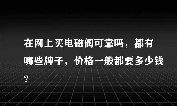 在网上买电磁阀可靠吗，都有哪些牌子，价格一般都要多少钱？