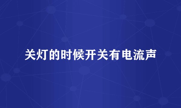 关灯的时候开关有电流声