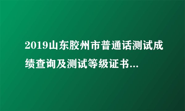 2019山东胶州市普通话测试成绩查询及测试等级证书领取通告