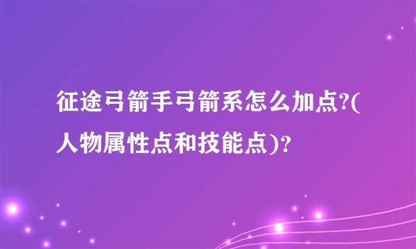 征途弓箭手弓箭系怎么加点?(人物属性点和技能点)？