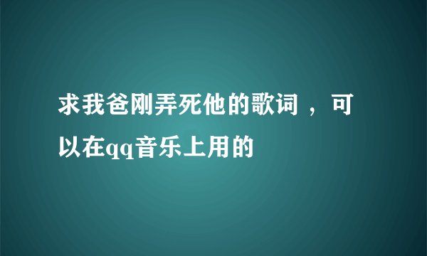 求我爸刚弄死他的歌词 ，可以在qq音乐上用的