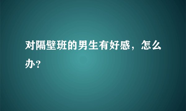 对隔壁班的男生有好感，怎么办？