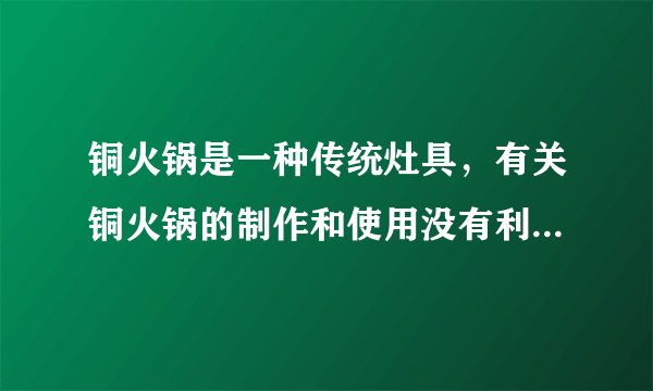 铜火锅是一种传统灶具，有关铜火锅的制作和使用没有利用到的性质是（  ）A.导电性B.导热性C.延展性D.熔点高