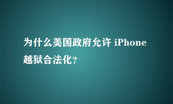为什么美国政府允许 iPhone 越狱合法化？