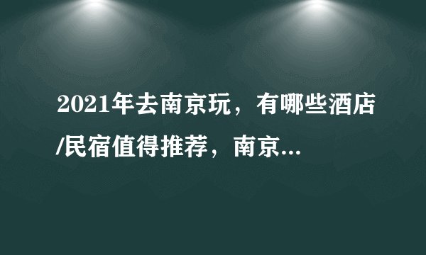 2021年去南京玩，有哪些酒店/民宿值得推荐，南京高性价比住宿全攻略