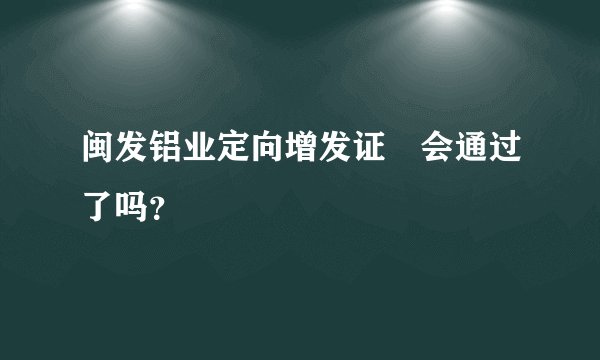 闽发铝业定向增发证劵会通过了吗？