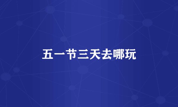 五一节三天去哪玩