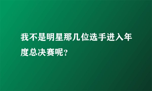 我不是明星那几位选手进入年度总决赛呢？