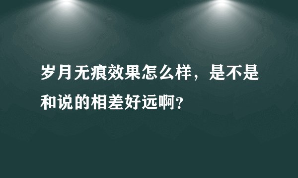 岁月无痕效果怎么样，是不是和说的相差好远啊？