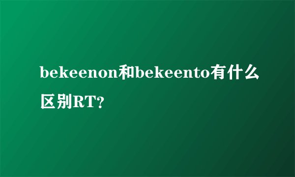 bekeenon和bekeento有什么区别RT？