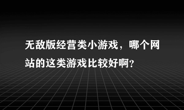 无敌版经营类小游戏，哪个网站的这类游戏比较好啊？